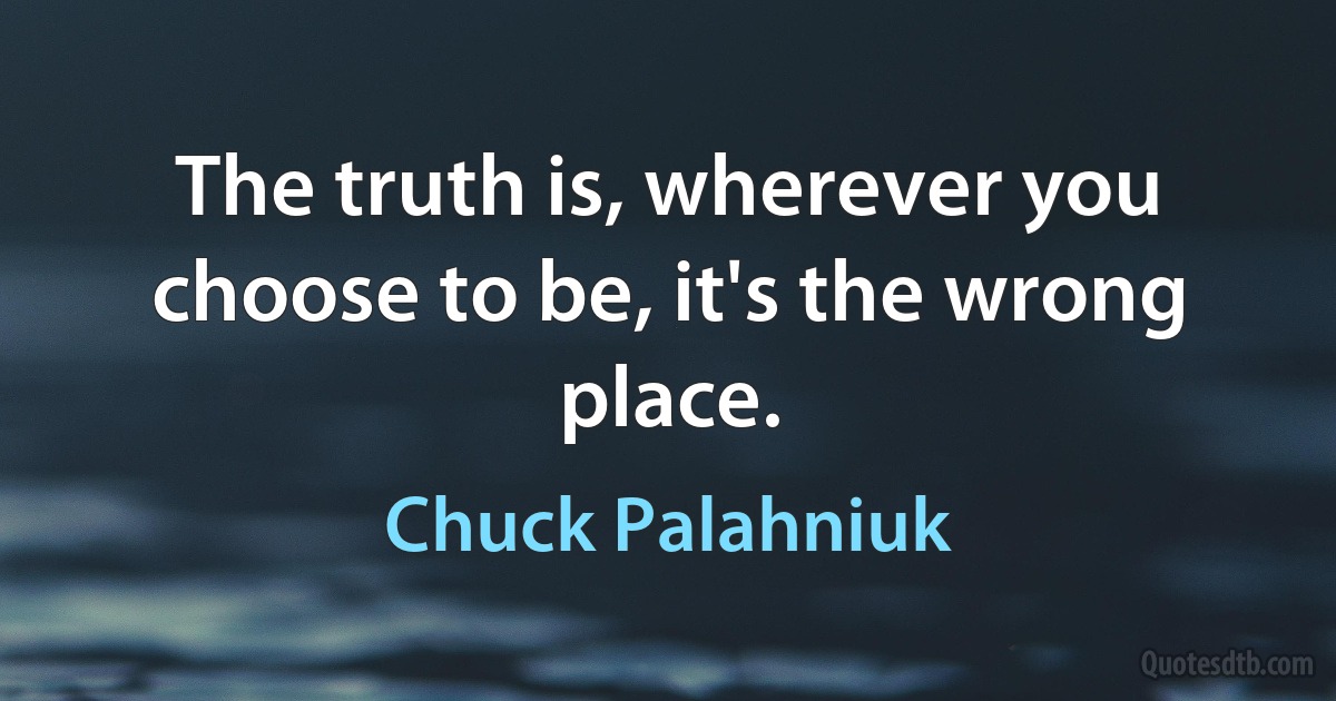 The truth is, wherever you choose to be, it's the wrong place. (Chuck Palahniuk)