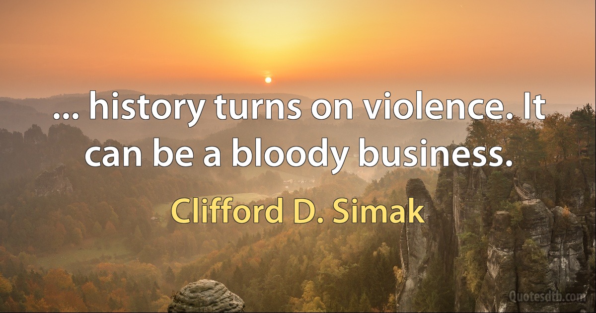 ... history turns on violence. It can be a bloody business. (Clifford D. Simak)