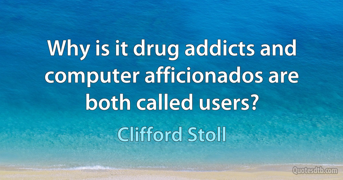 Why is it drug addicts and computer afficionados are both called users? (Clifford Stoll)