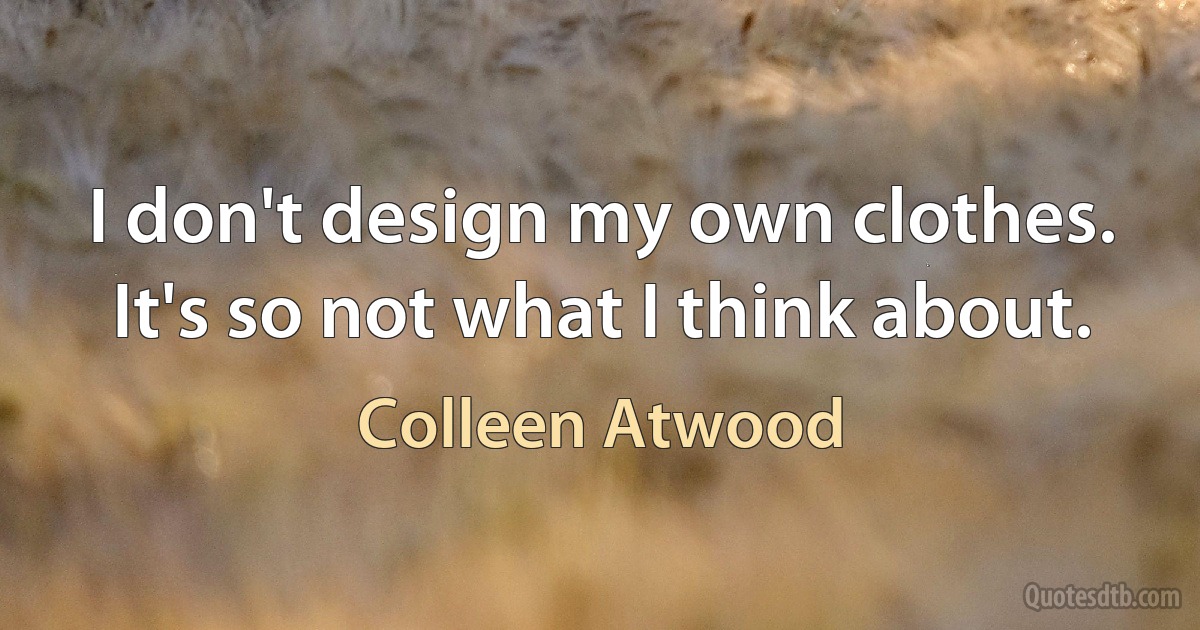 I don't design my own clothes. It's so not what I think about. (Colleen Atwood)