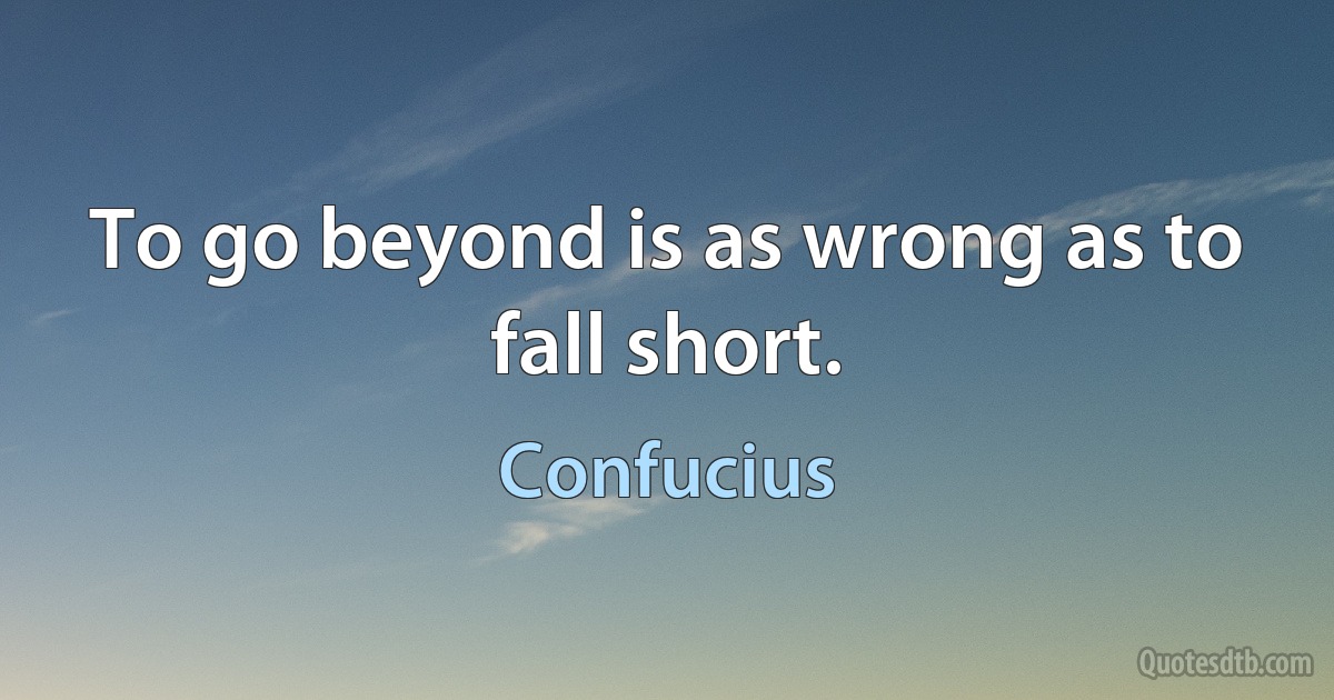 To go beyond is as wrong as to fall short. (Confucius)