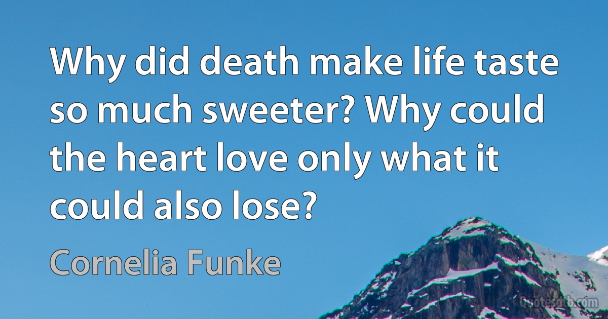 Why did death make life taste so much sweeter? Why could the heart love only what it could also lose? (Cornelia Funke)