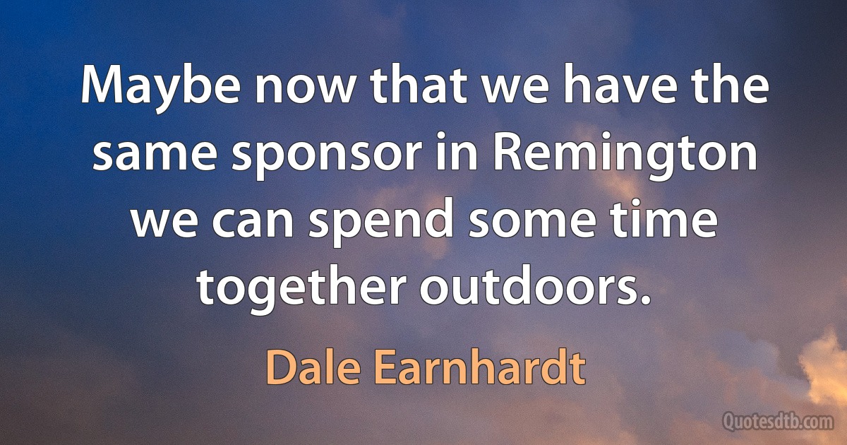 Maybe now that we have the same sponsor in Remington we can spend some time together outdoors. (Dale Earnhardt)