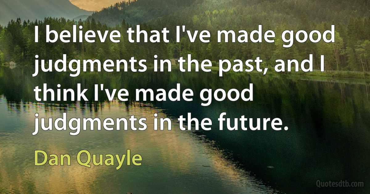 I believe that I've made good judgments in the past, and I think I've made good judgments in the future. (Dan Quayle)