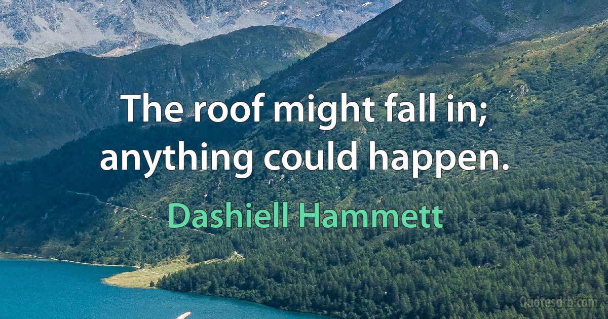 The roof might fall in; anything could happen. (Dashiell Hammett)