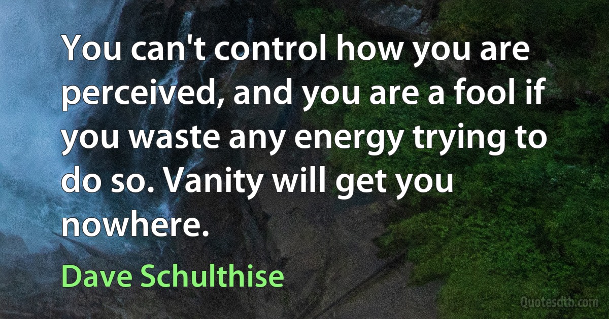 You can't control how you are perceived, and you are a fool if you waste any energy trying to do so. Vanity will get you nowhere. (Dave Schulthise)