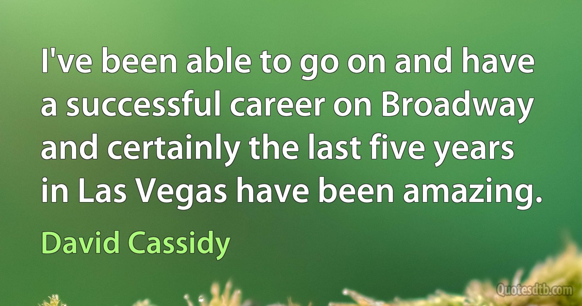 I've been able to go on and have a successful career on Broadway and certainly the last five years in Las Vegas have been amazing. (David Cassidy)