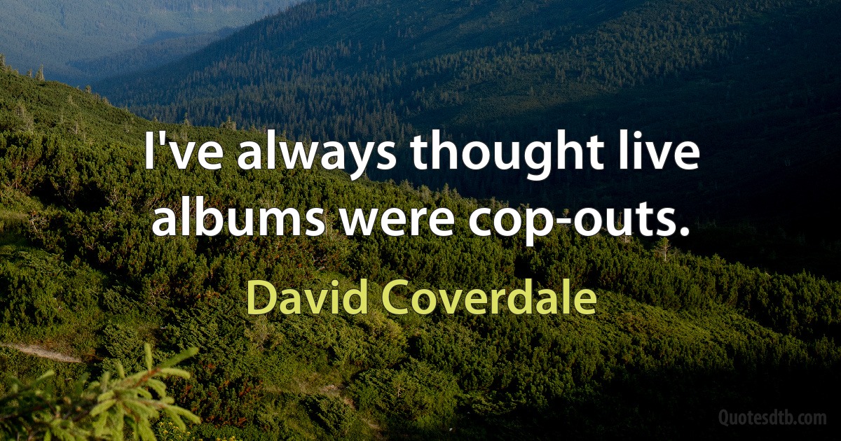 I've always thought live albums were cop-outs. (David Coverdale)