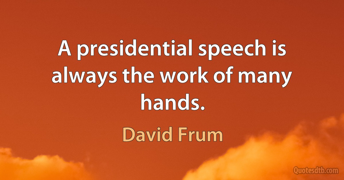 A presidential speech is always the work of many hands. (David Frum)