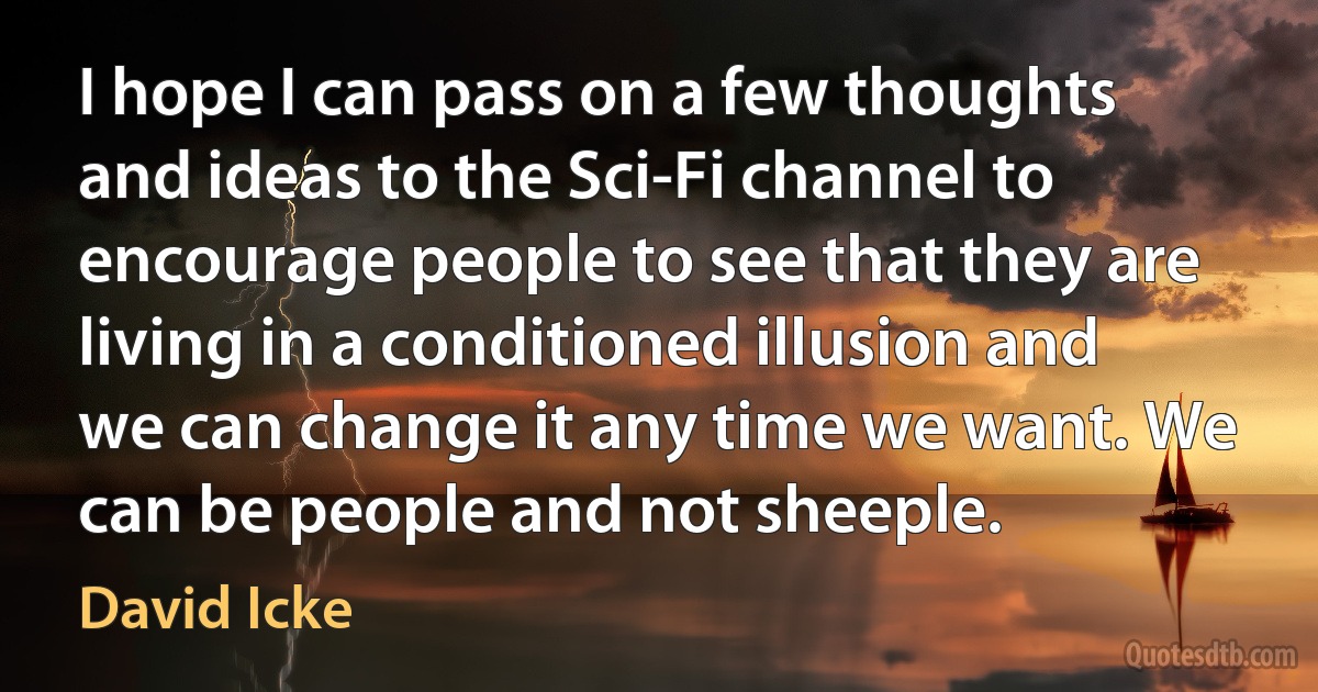 I hope I can pass on a few thoughts and ideas to the Sci-Fi channel to encourage people to see that they are living in a conditioned illusion and we can change it any time we want. We can be people and not sheeple. (David Icke)