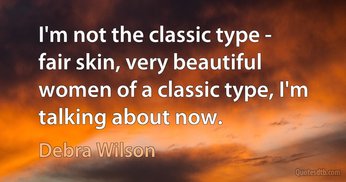 I'm not the classic type - fair skin, very beautiful women of a classic type, I'm talking about now. (Debra Wilson)