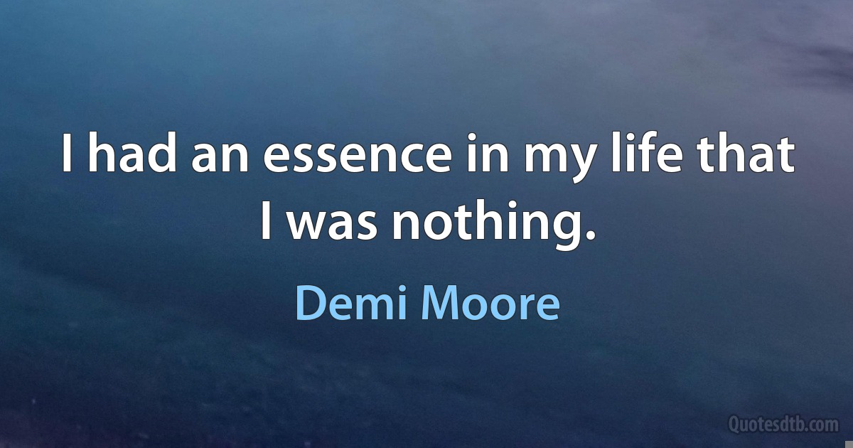 I had an essence in my life that I was nothing. (Demi Moore)