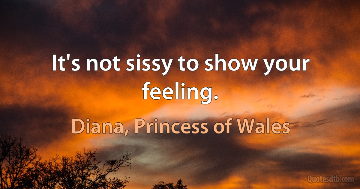 It's not sissy to show your feeling. (Diana, Princess of Wales)