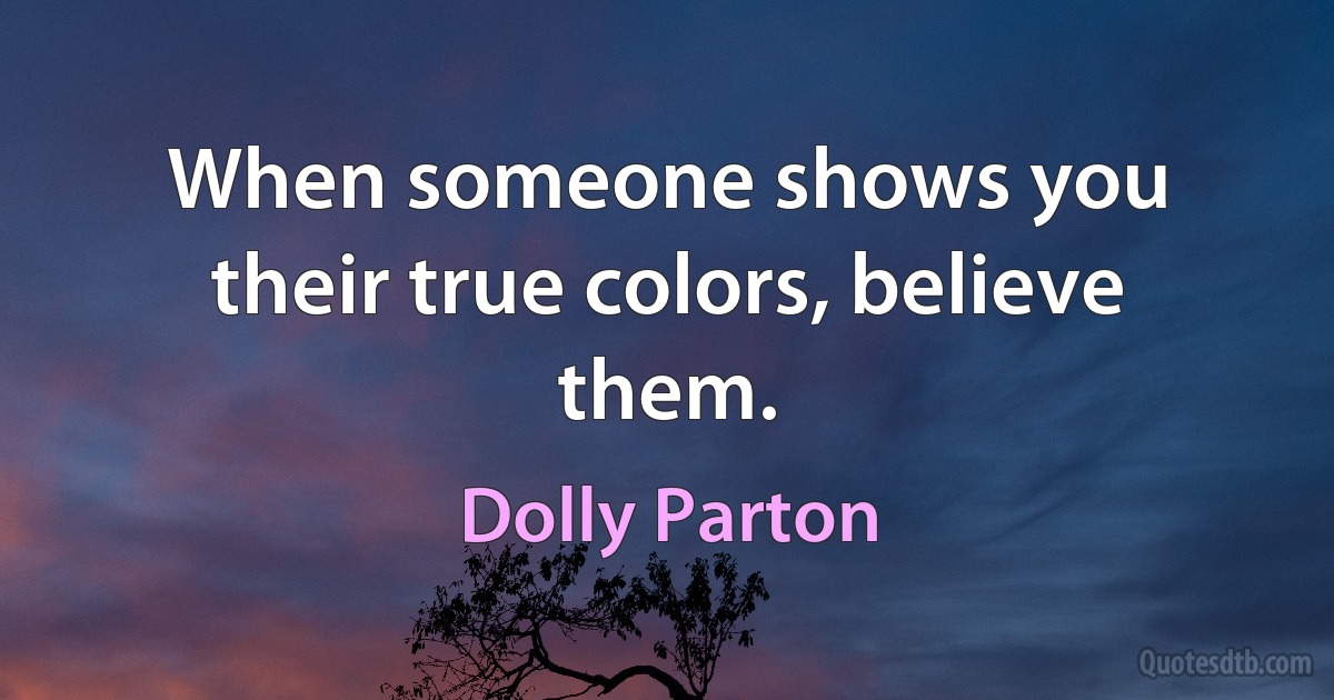 When someone shows you their true colors, believe them. (Dolly Parton)