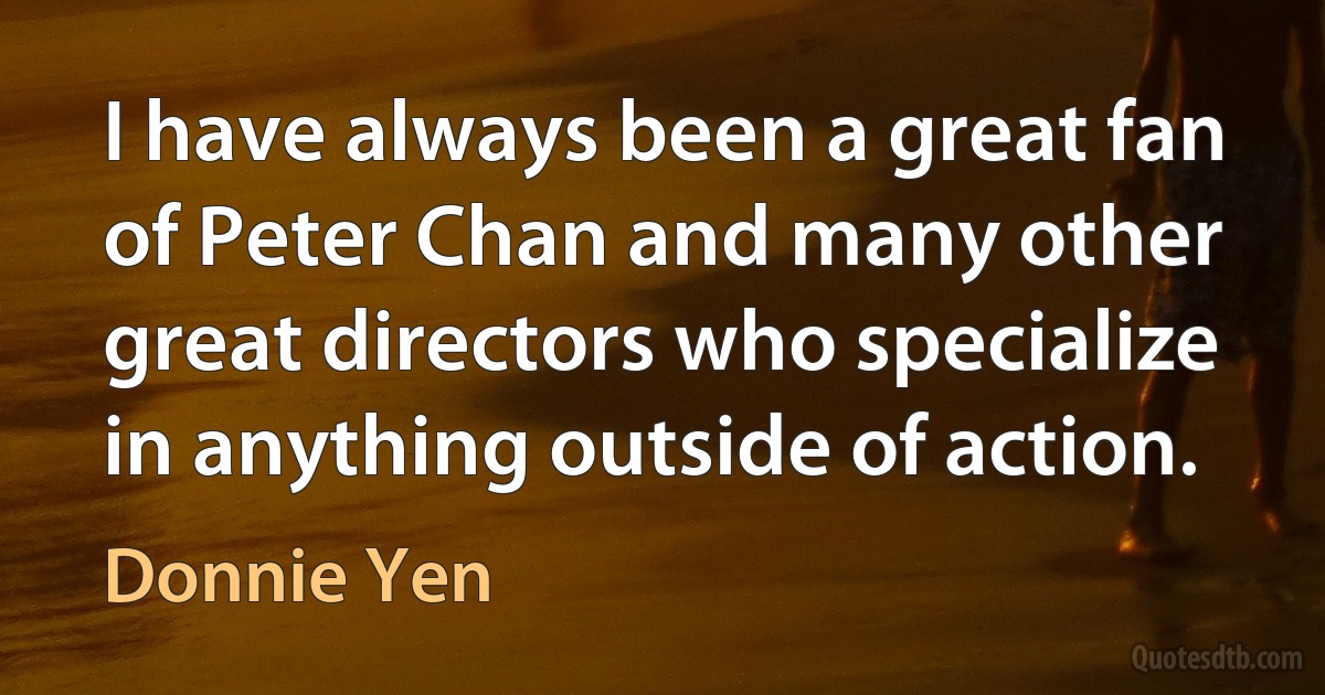 I have always been a great fan of Peter Chan and many other great directors who specialize in anything outside of action. (Donnie Yen)