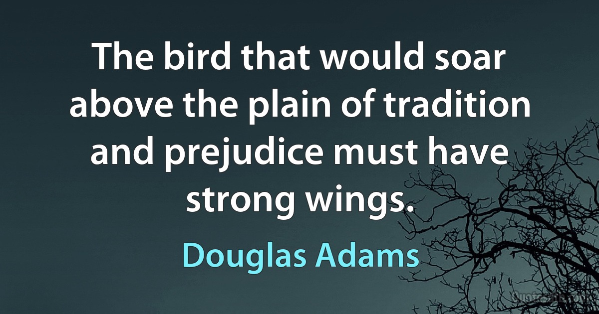 The bird that would soar above the plain of tradition and prejudice must have strong wings. (Douglas Adams)