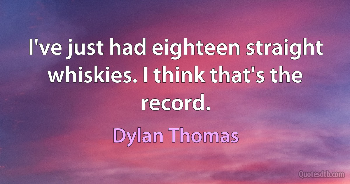 I've just had eighteen straight whiskies. I think that's the record. (Dylan Thomas)