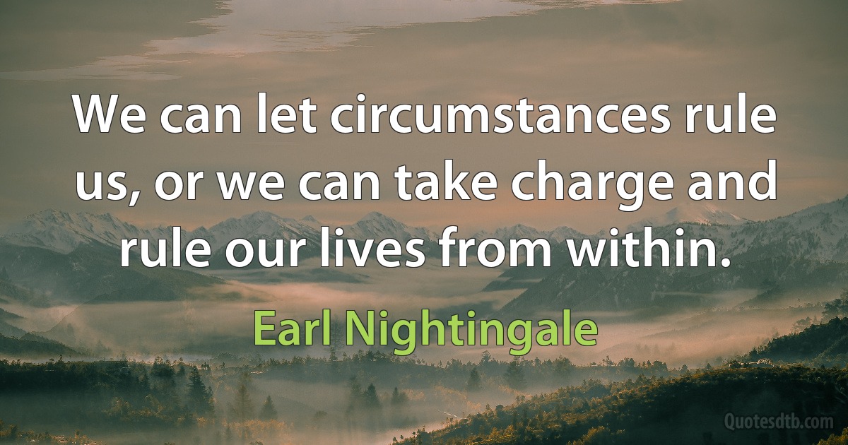 We can let circumstances rule us, or we can take charge and rule our lives from within. (Earl Nightingale)