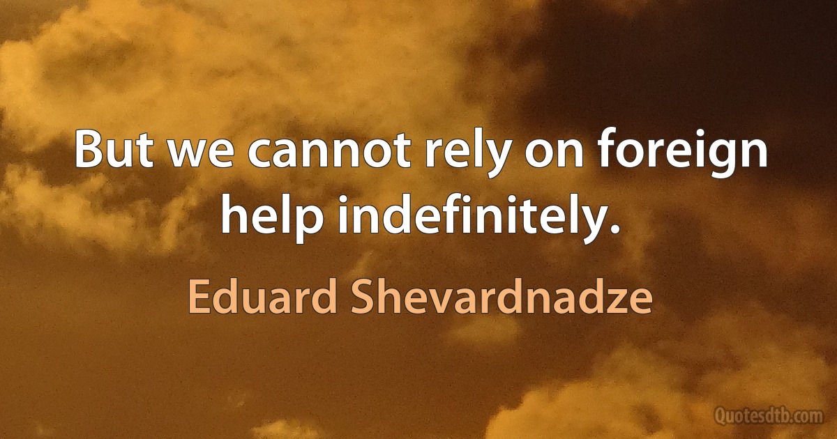 But we cannot rely on foreign help indefinitely. (Eduard Shevardnadze)