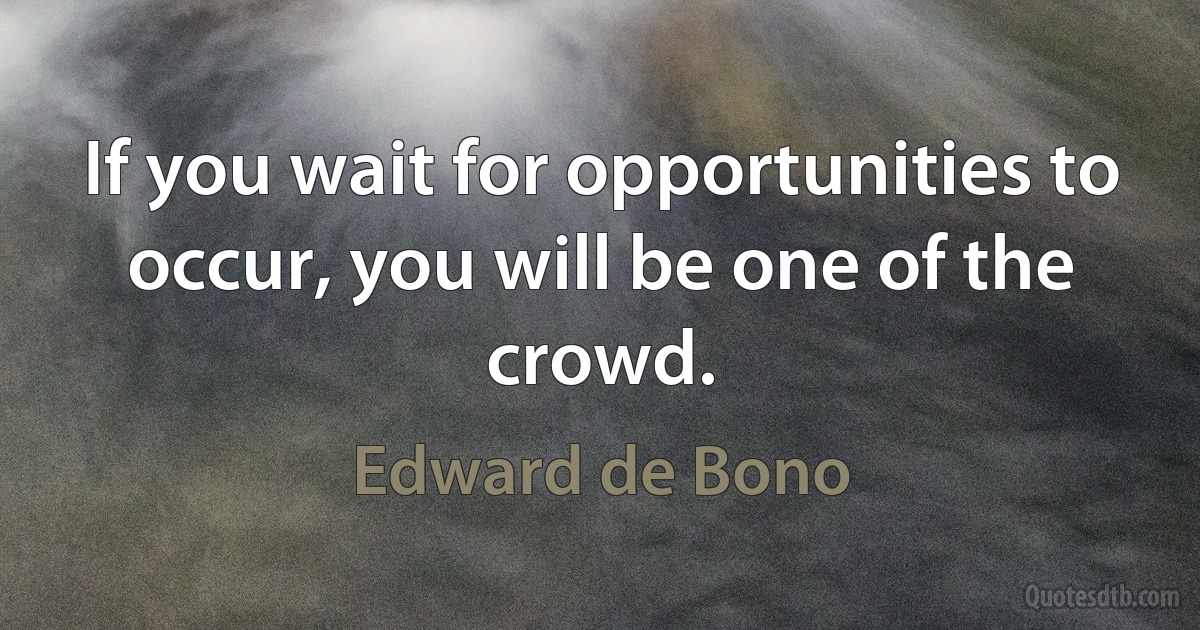 If you wait for opportunities to occur, you will be one of the crowd. (Edward de Bono)