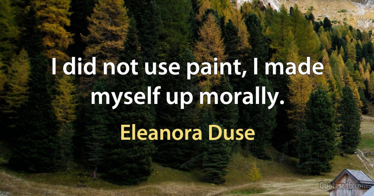 I did not use paint, I made myself up morally. (Eleanora Duse)