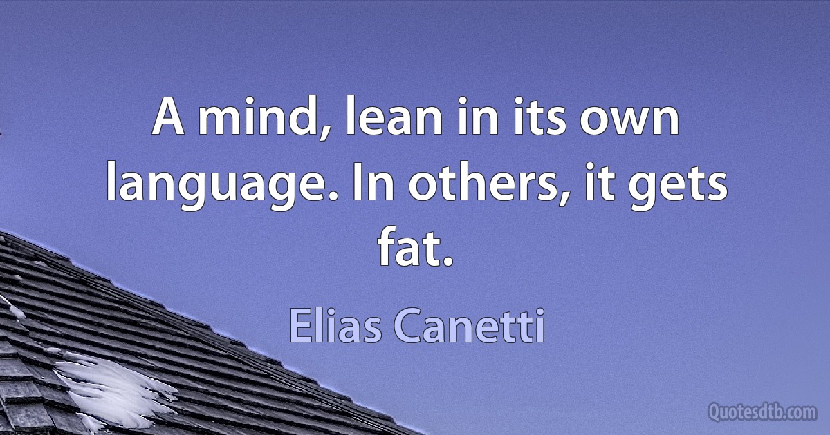 A mind, lean in its own language. In others, it gets fat. (Elias Canetti)