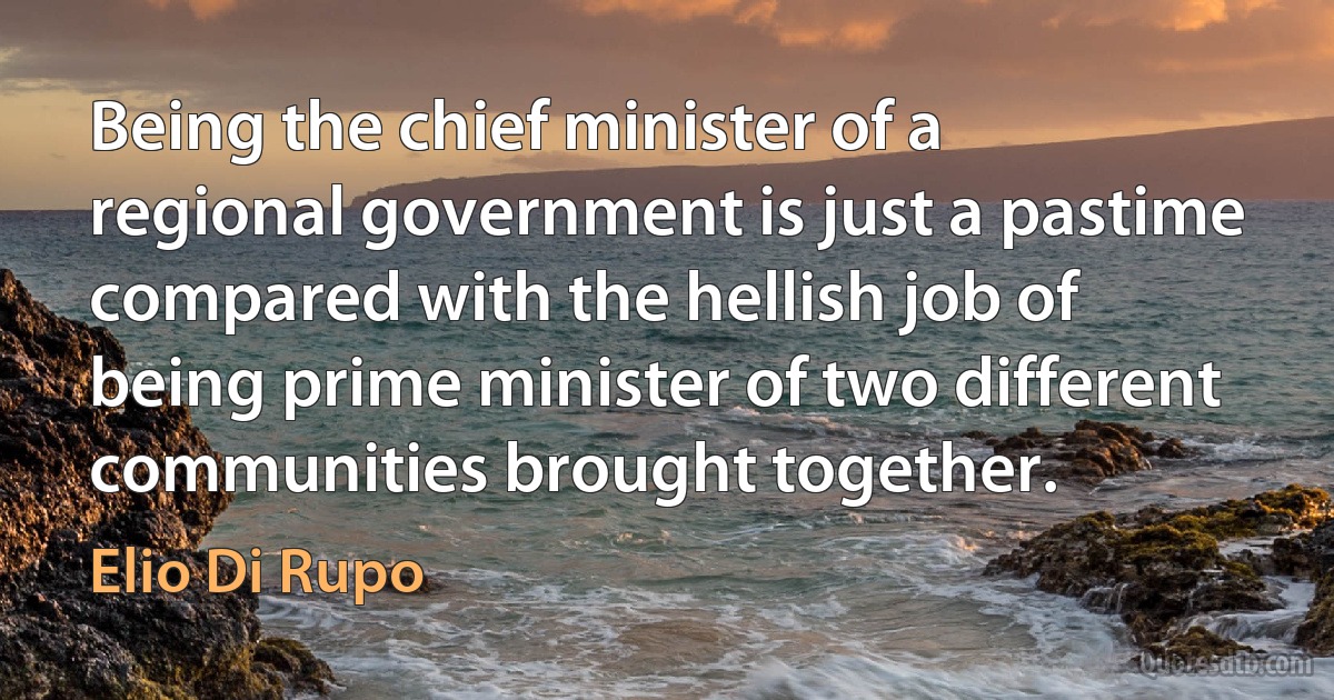 Being the chief minister of a regional government is just a pastime compared with the hellish job of being prime minister of two different communities brought together. (Elio Di Rupo)