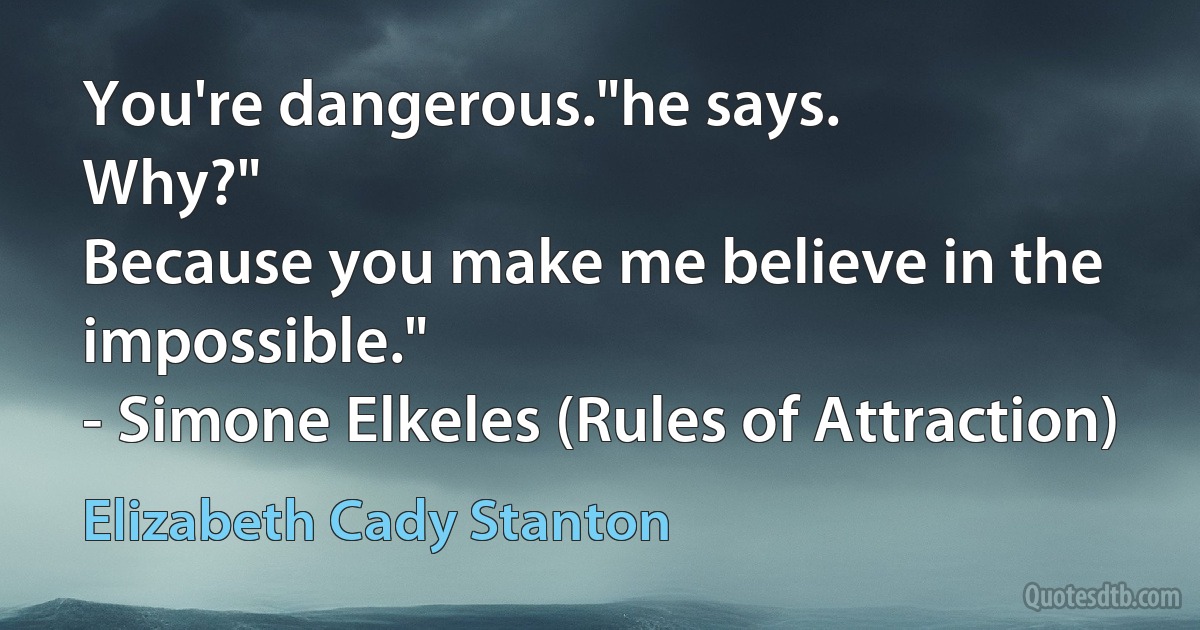 You're dangerous."he says.
Why?"
Because you make me believe in the impossible."
- Simone Elkeles (Rules of Attraction) (Elizabeth Cady Stanton)