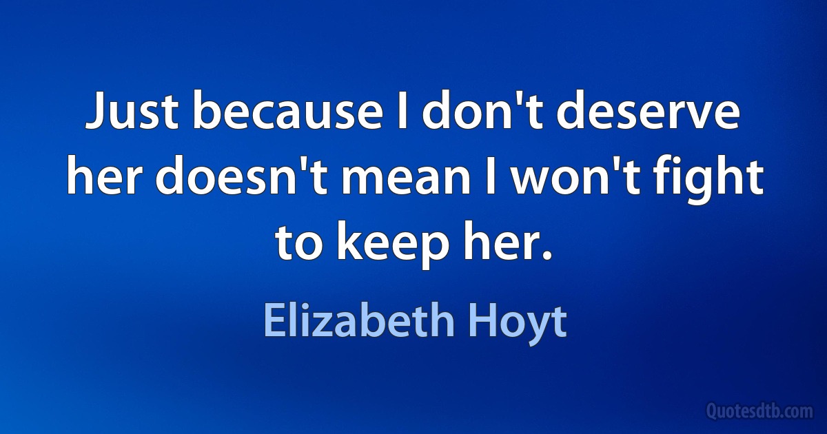 Just because I don't deserve her doesn't mean I won't fight to keep her. (Elizabeth Hoyt)