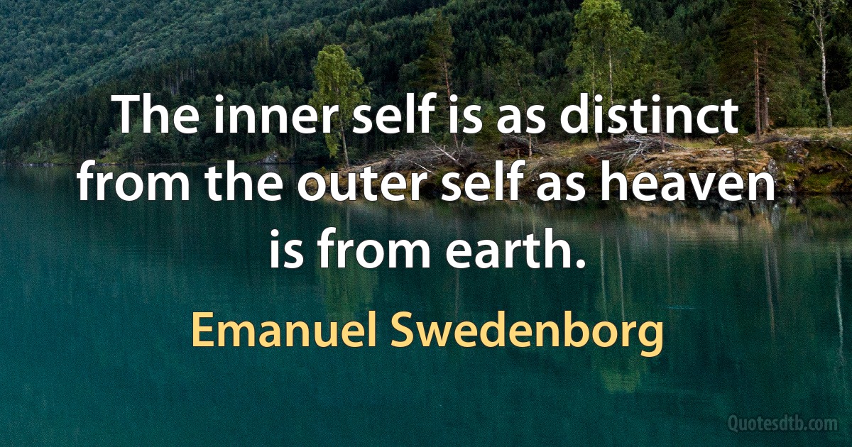 The inner self is as distinct from the outer self as heaven is from earth. (Emanuel Swedenborg)