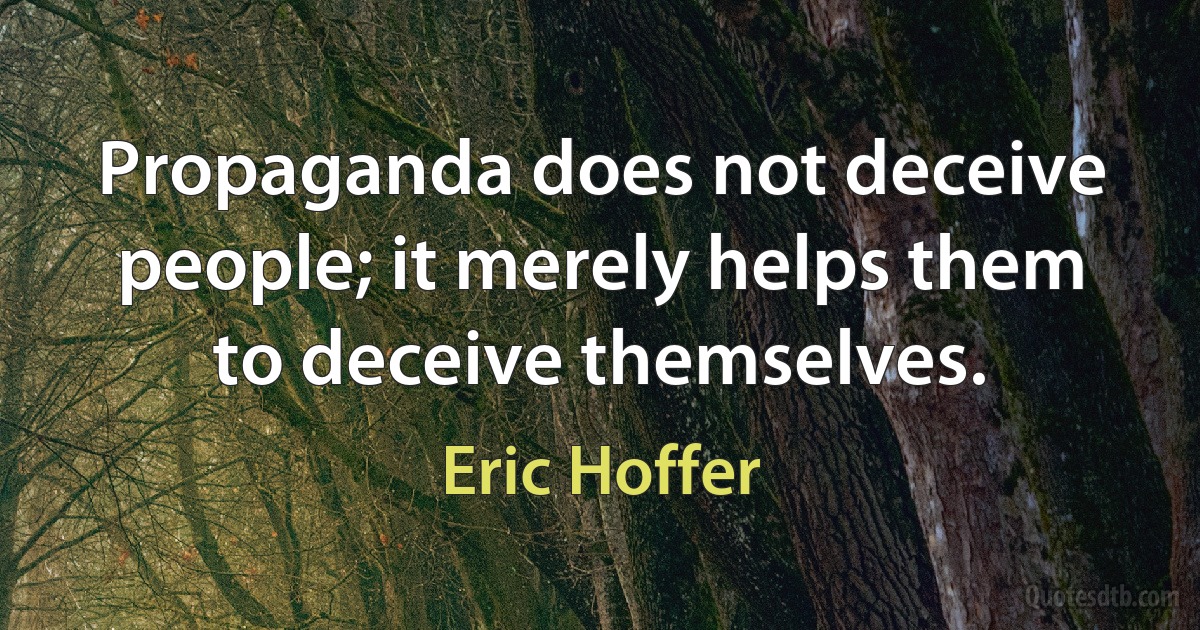 Propaganda does not deceive people; it merely helps them to deceive themselves. (Eric Hoffer)