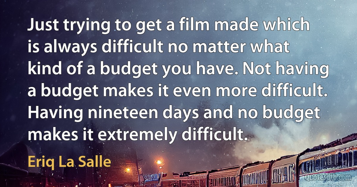 Just trying to get a film made which is always difficult no matter what kind of a budget you have. Not having a budget makes it even more difficult. Having nineteen days and no budget makes it extremely difficult. (Eriq La Salle)