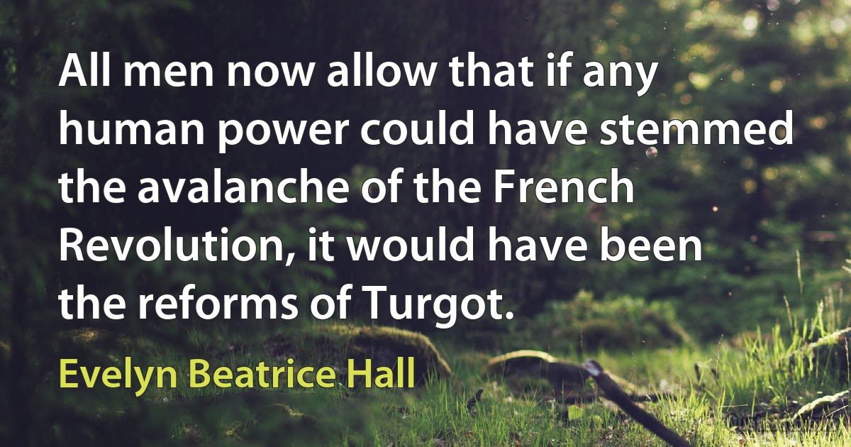 All men now allow that if any human power could have stemmed the avalanche of the French Revolution, it would have been the reforms of Turgot. (Evelyn Beatrice Hall)