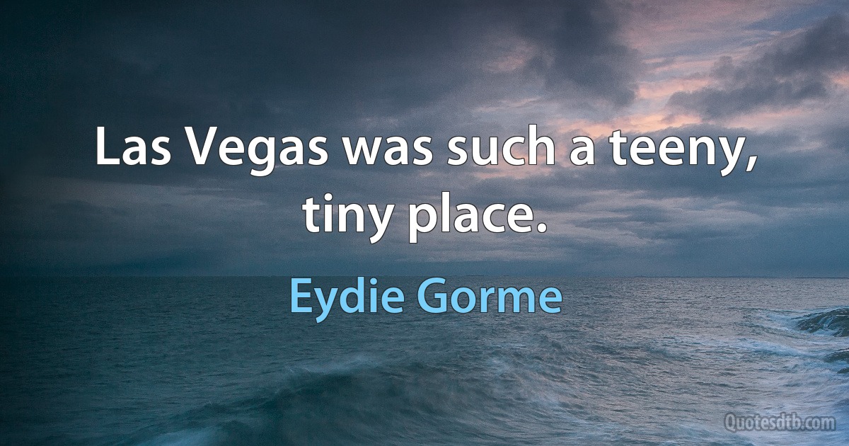 Las Vegas was such a teeny, tiny place. (Eydie Gorme)