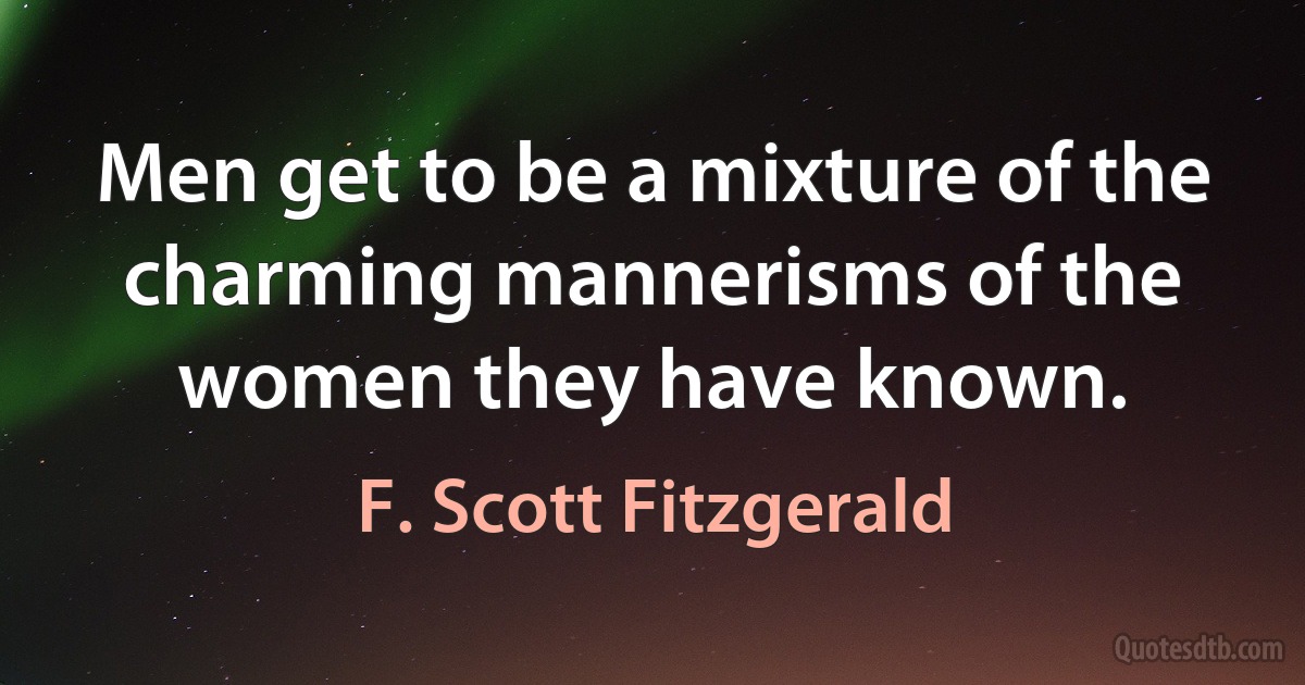 Men get to be a mixture of the charming mannerisms of the women they have known. (F. Scott Fitzgerald)