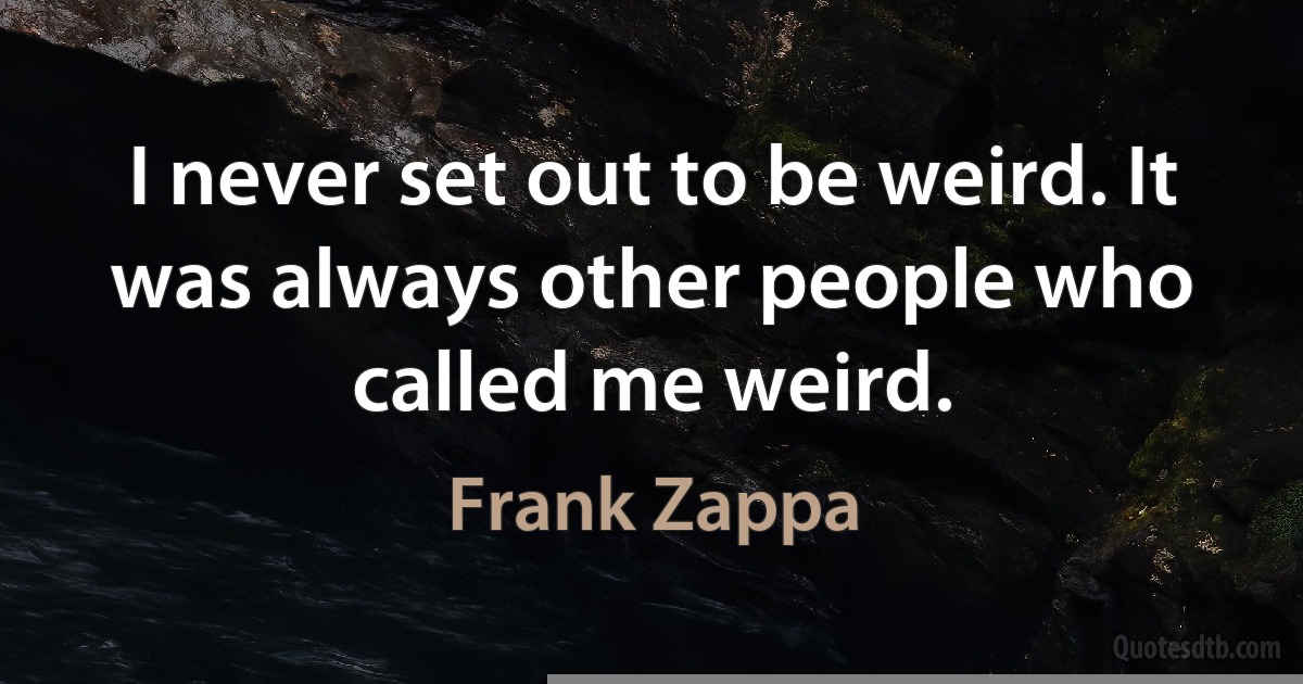 I never set out to be weird. It was always other people who called me weird. (Frank Zappa)