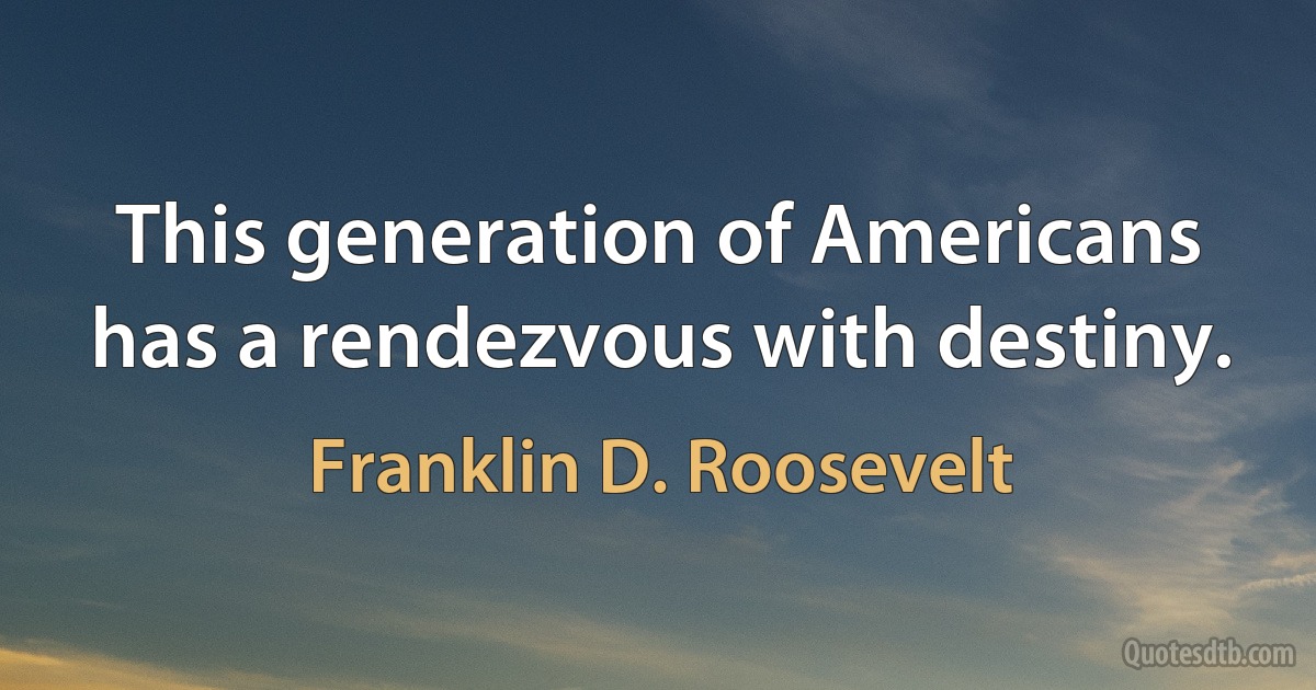 This generation of Americans has a rendezvous with destiny. (Franklin D. Roosevelt)