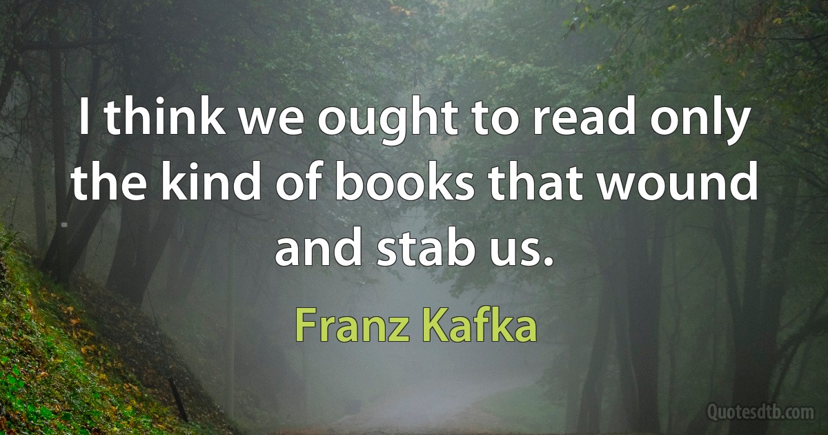 I think we ought to read only the kind of books that wound and stab us. (Franz Kafka)