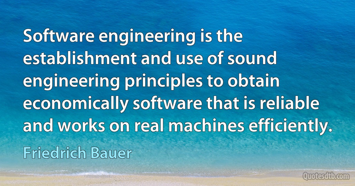 Software engineering is the establishment and use of sound engineering principles to obtain economically software that is reliable and works on real machines efficiently. (Friedrich Bauer)