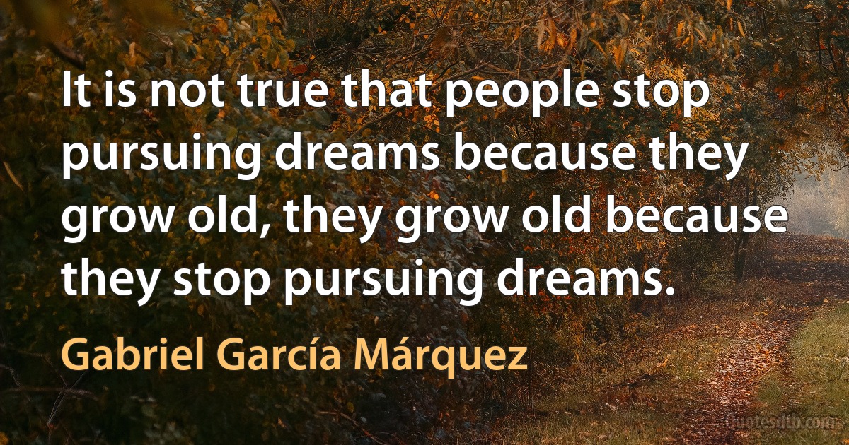 It is not true that people stop pursuing dreams because they grow old, they grow old because they stop pursuing dreams. (Gabriel García Márquez)