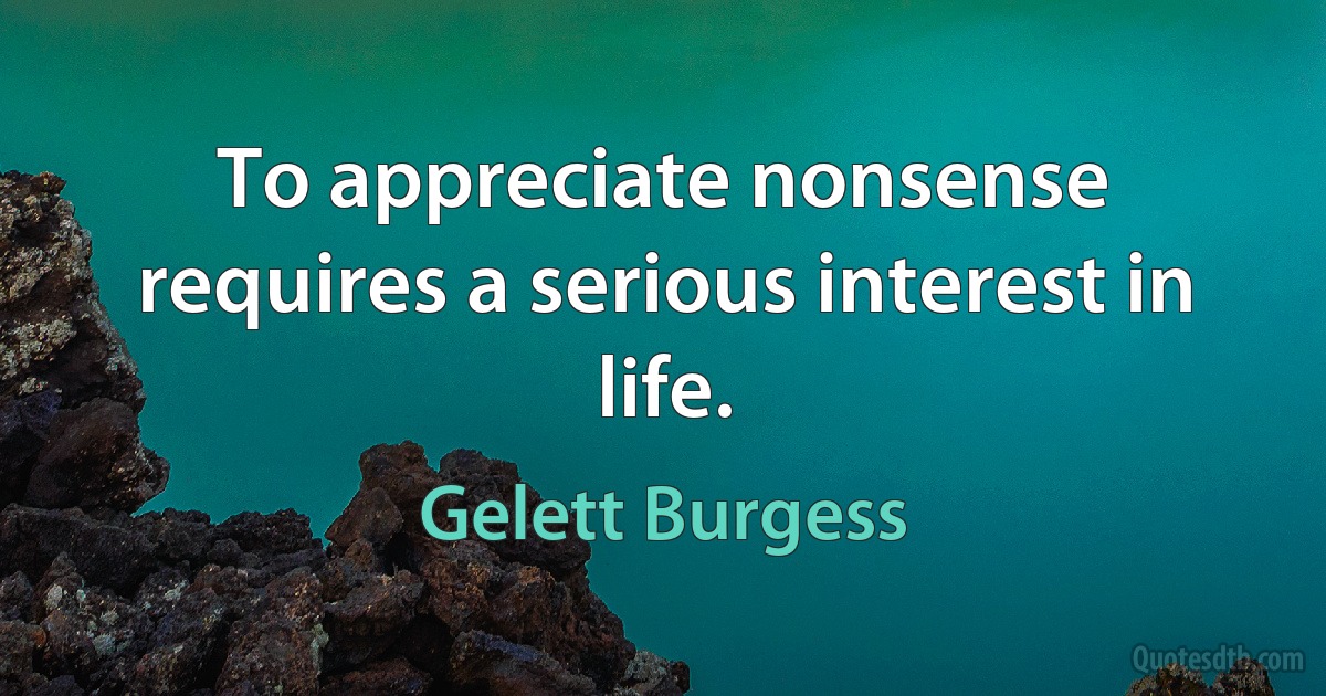 To appreciate nonsense requires a serious interest in life. (Gelett Burgess)