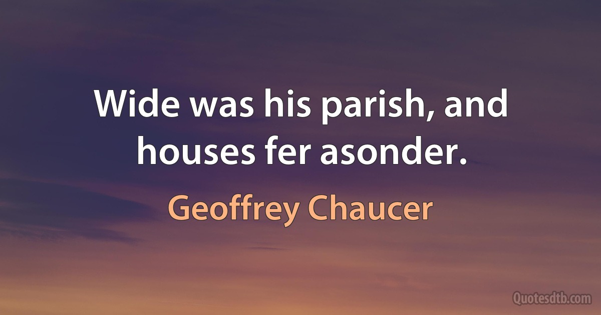 Wide was his parish, and houses fer asonder. (Geoffrey Chaucer)