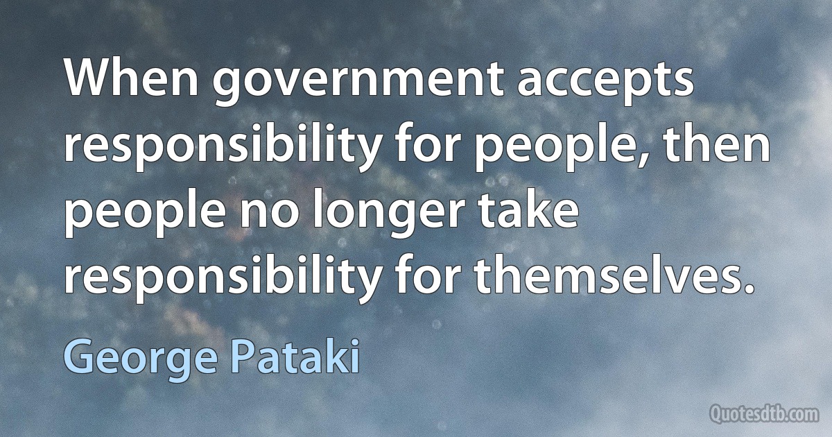 When government accepts responsibility for people, then people no longer take responsibility for themselves. (George Pataki)