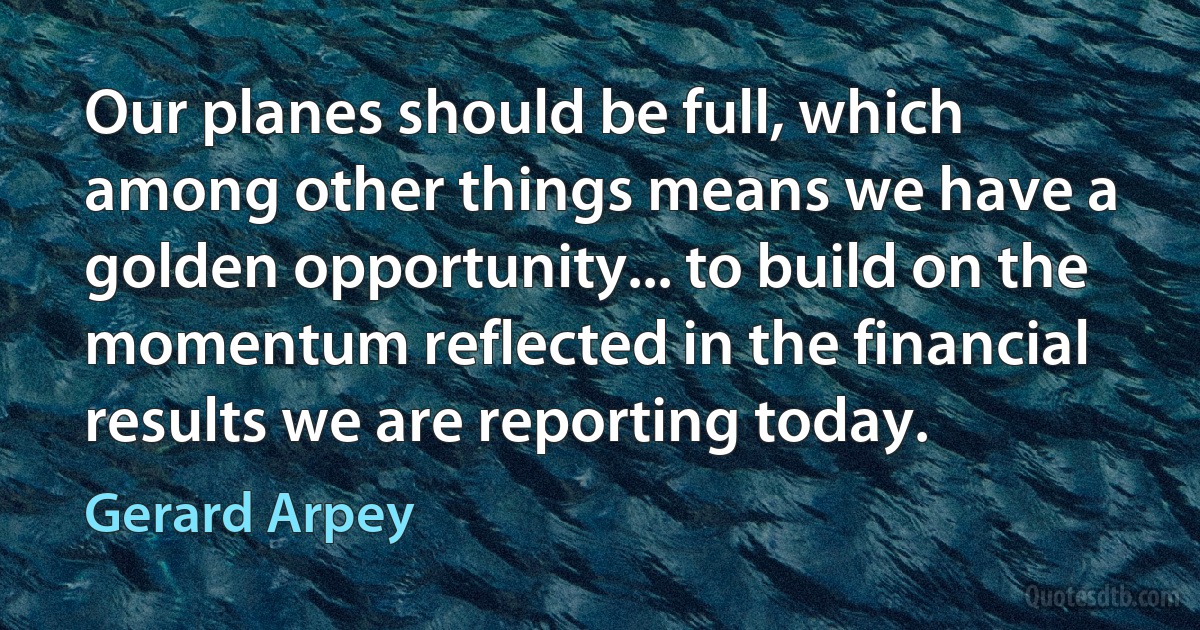 Our planes should be full, which among other things means we have a golden opportunity... to build on the momentum reflected in the financial results we are reporting today. (Gerard Arpey)