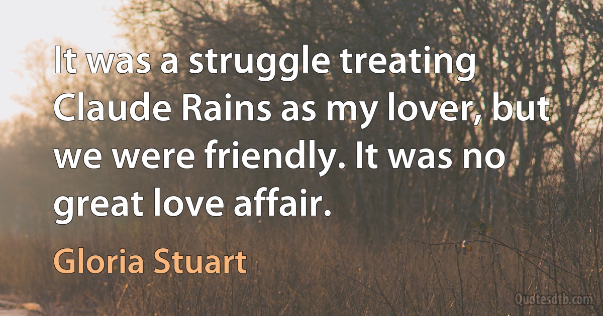 It was a struggle treating Claude Rains as my lover, but we were friendly. It was no great love affair. (Gloria Stuart)