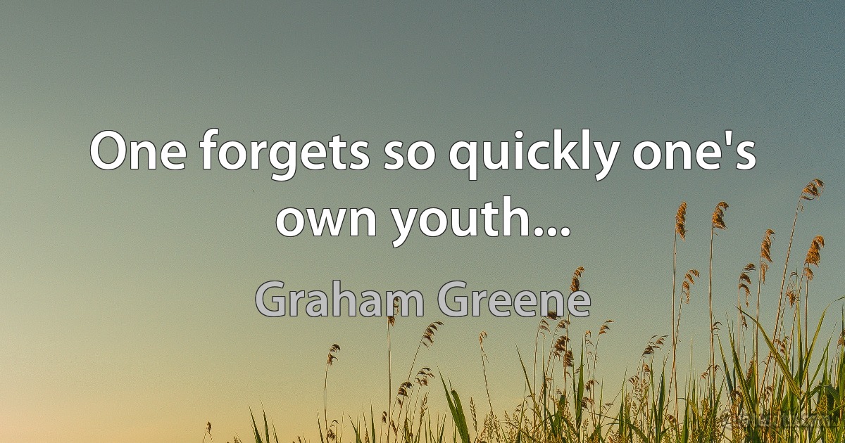 One forgets so quickly one's own youth... (Graham Greene)