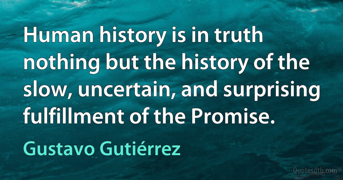 Human history is in truth nothing but the history of the slow, uncertain, and surprising fulfillment of the Promise. (Gustavo Gutiérrez)