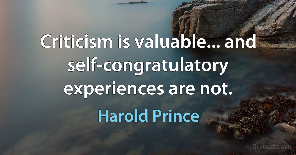 Criticism is valuable... and self-congratulatory experiences are not. (Harold Prince)