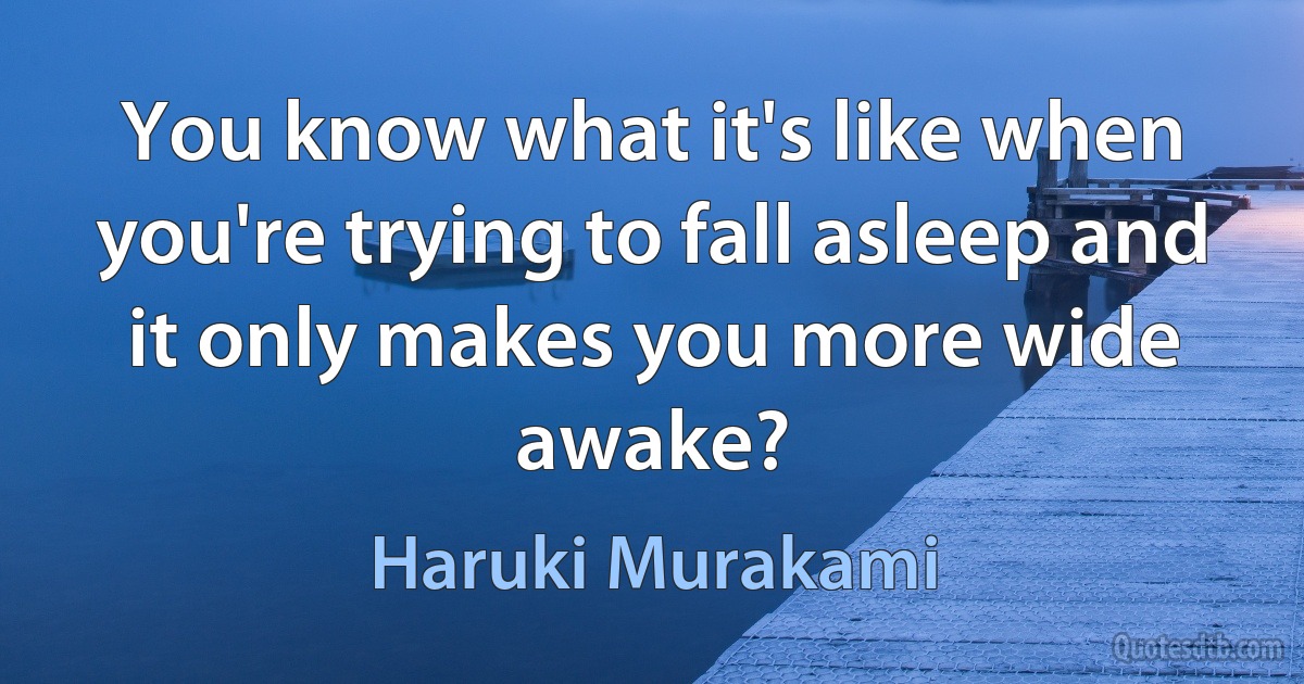 You know what it's like when you're trying to fall asleep and it only makes you more wide awake? (Haruki Murakami)