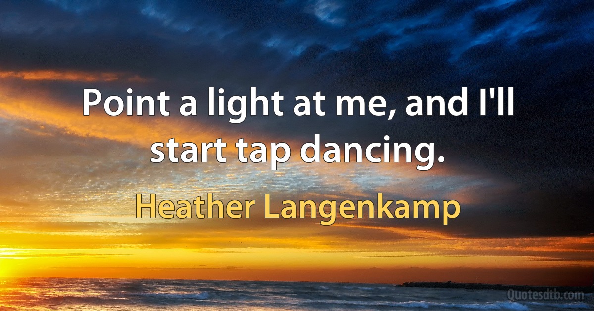 Point a light at me, and I'll start tap dancing. (Heather Langenkamp)